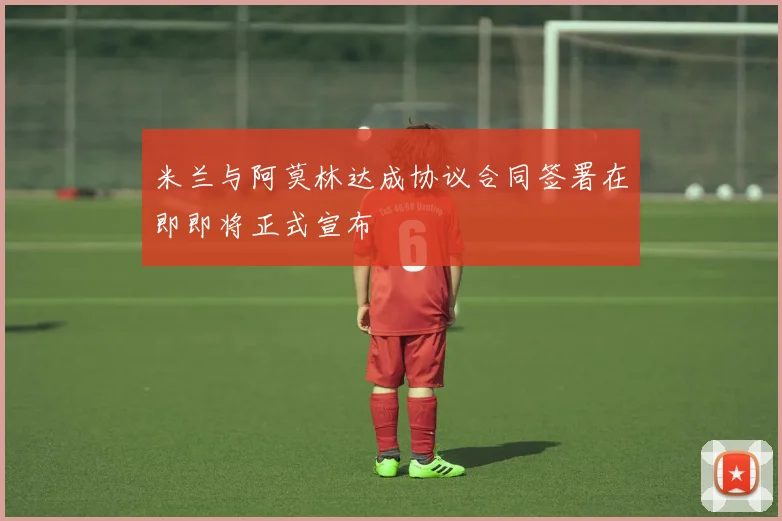 米兰与阿莫林达成协议合同签署在即即将正式宣布