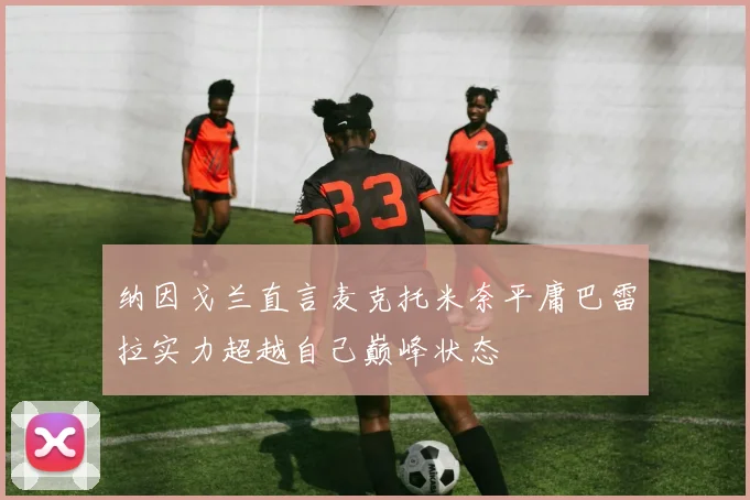 纳因戈兰直言麦克托米奈平庸巴雷拉实力超越自己巅峰状态
