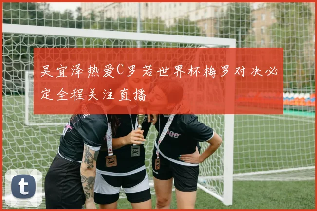吴宜泽热爱C罗若世界杯梅罗对决必定全程关注直播