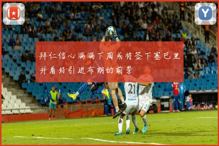 拜仁信心满满下周或将签下塞巴里并看好引进布朗的前景
