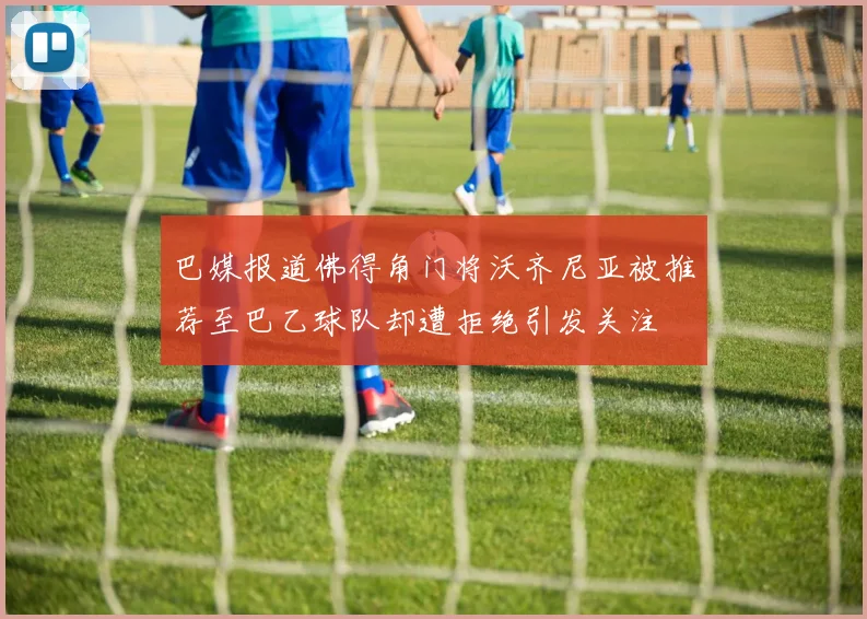 巴媒报道佛得角门将沃齐尼亚被推荐至巴乙球队却遭拒绝引发关注