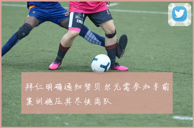 拜仁明确通知努贝尔无需参加季前集训施压其尽快离队