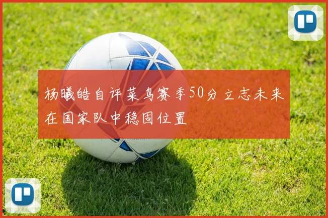 杨曦皓自评菜鸟赛季50分立志未来在国家队中稳固位置