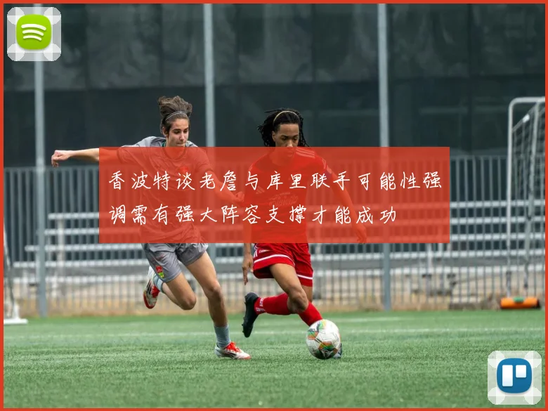 香波特谈老詹与库里联手可能性强调需有强大阵容支撑才能成功