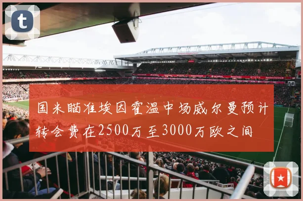 国米瞄准埃因霍温中场威尔曼预计转会费在2500万至3000万欧之间