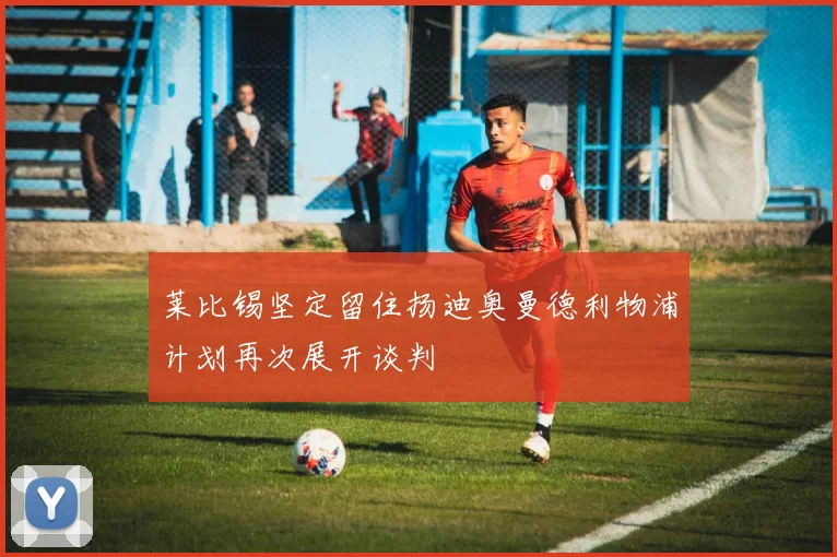 莱比锡坚定留住扬迪奥曼德利物浦计划再次展开谈判