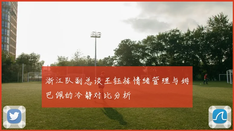 浙江队副总谈王钰栋情绪管理与姆巴佩的冷静对比分析