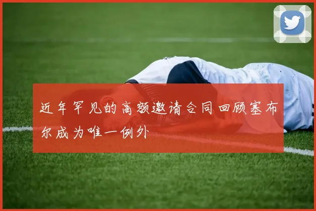 近年罕见的高额邀请合同回顾塞布尔成为唯一例外