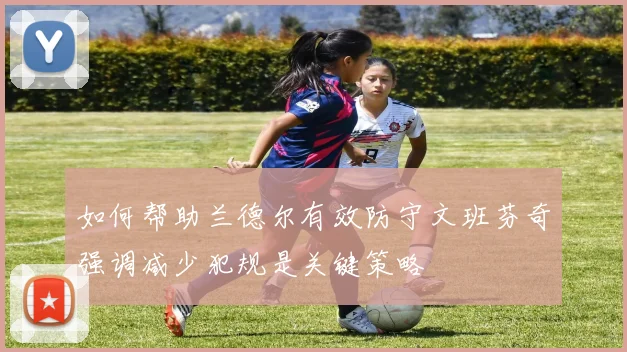 如何帮助兰德尔有效防守文班芬奇强调减少犯规是关键策略