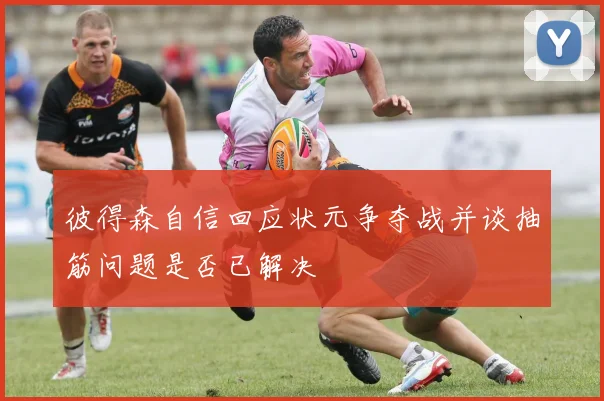 彼得森自信回应状元争夺战并谈抽筋问题是否已解决